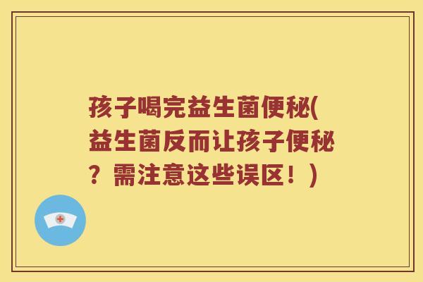 孩子喝完益生菌便秘(益生菌反而让孩子便秘？需注意这些误区！)