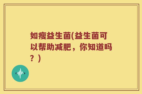 如瘦益生菌(益生菌可以帮助减肥，你知道吗？)