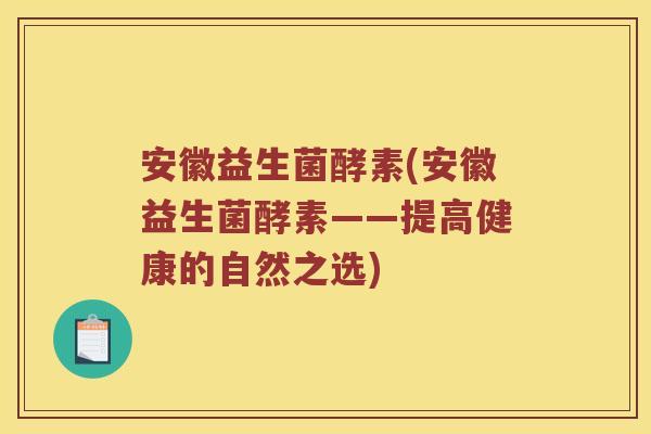 安徽益生菌酵素(安徽益生菌酵素——提高健康的自然之选)