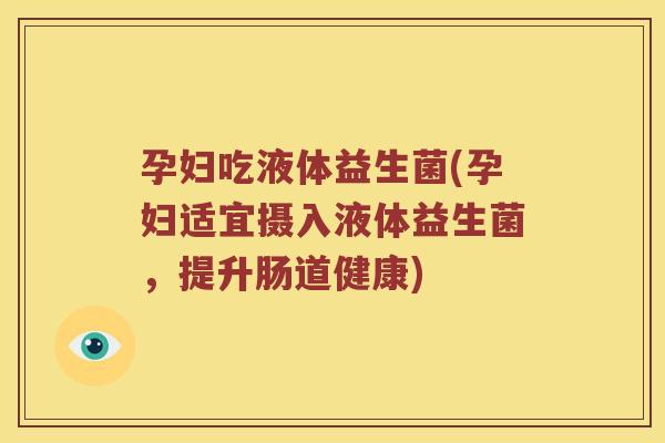 孕妇吃液体益生菌(孕妇适宜摄入液体益生菌，提升肠道健康)