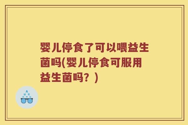 婴儿停食了可以喂益生菌吗(婴儿停食可服用益生菌吗?) 婴儿停食了可以喂益生菌吗(婴儿停食可服用益生菌吗?)