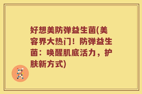 好想美防弹益生菌(美容界大热门！防弹益生菌：唤醒肌底活力，护肤新方式)