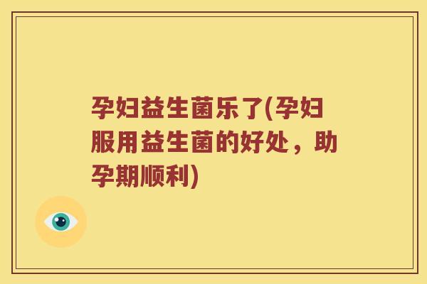 孕妇益生菌乐了(孕妇服用益生菌的好处，助孕期顺利)