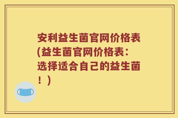 安利益生菌官网价格表(益生菌官网价格表：选择适合自己的益生菌！)
