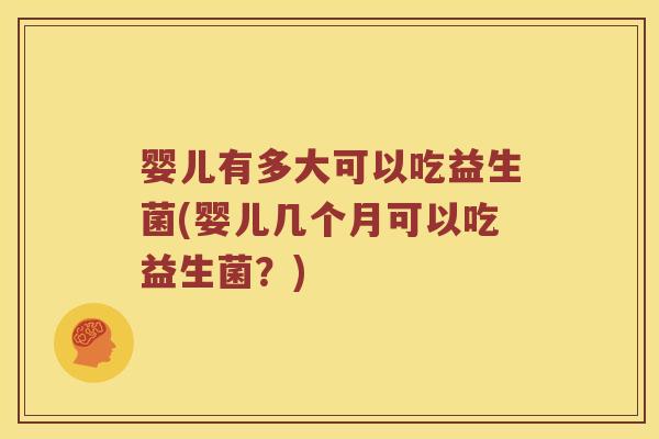 婴儿有多大可以吃益生菌(婴儿几个月可以吃益生菌?) 婴儿有多大可以吃益生菌(婴儿几个月可以吃益生菌?)