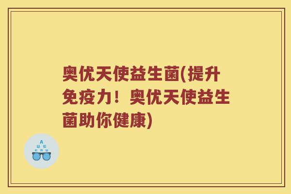 奥优天使益生菌(提升免疫力！奥优天使益生菌助你健康)