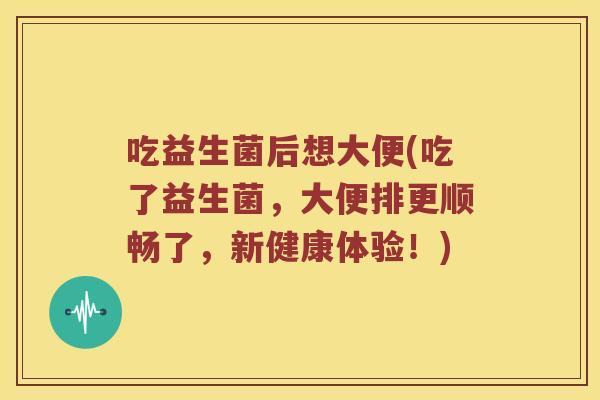 吃益生菌后想大便(吃了益生菌，大便排更顺畅了，新健康体验！)
