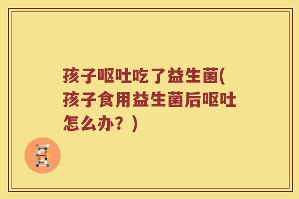 孩子吃了益生菌(孩子食用益生菌后怎么办？)