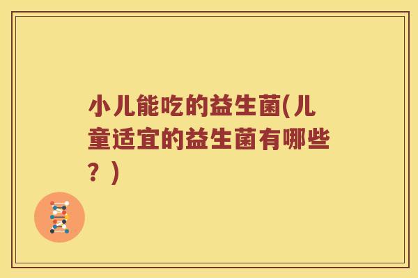 小儿能吃的益生菌(儿童适宜的益生菌有哪些？)