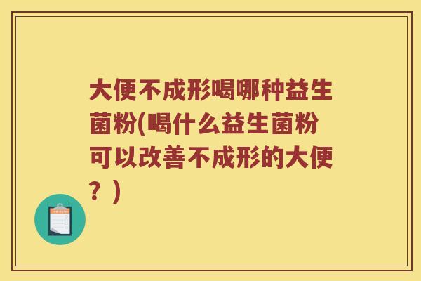 大便不成形喝哪种益生菌粉(喝什么益生菌粉可以改善不成形的大便？)