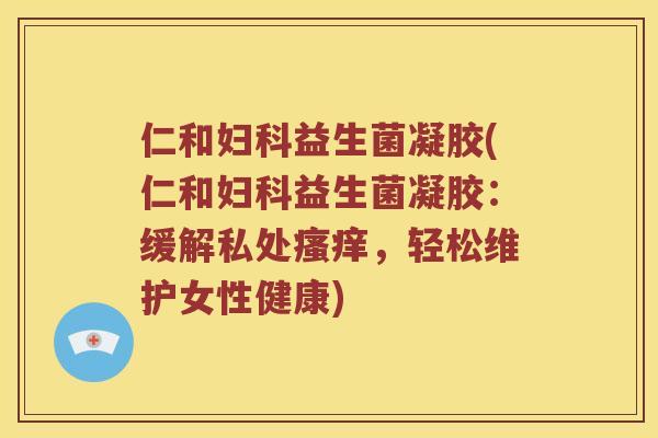 仁和妇科益生菌凝胶(仁和妇科益生菌凝胶：缓解私处瘙痒，轻松维护女性健康)