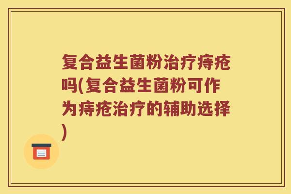 复合益生菌粉痔疮吗(复合益生菌粉可作为痔疮的辅助选择)