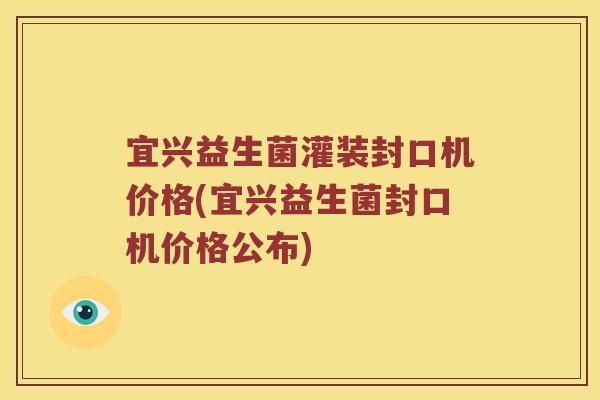 宜兴益生菌灌装封口机价格(宜兴益生菌封口机价格公布)