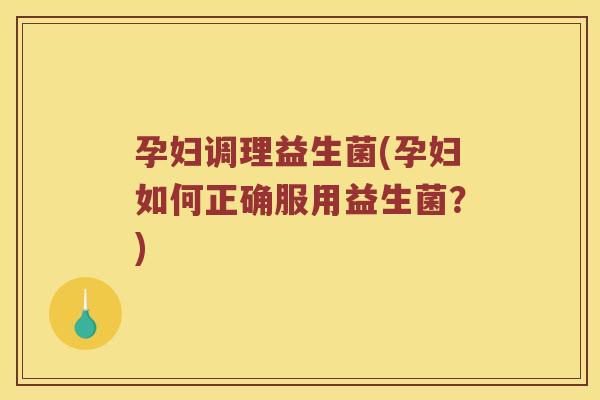孕妇调理益生菌(孕妇如何正确服用益生菌？)