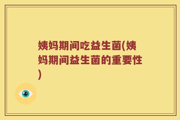 姨妈期间吃益生菌(姨妈期间益生菌的重要性)