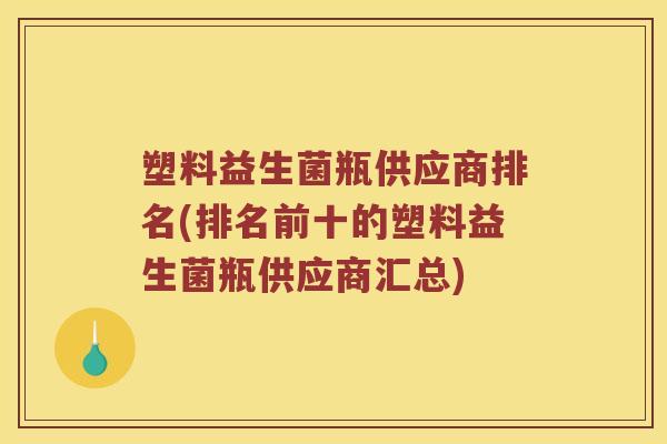 塑料益生菌瓶供应商排名(排名前十的塑料益生菌瓶供应商汇总)