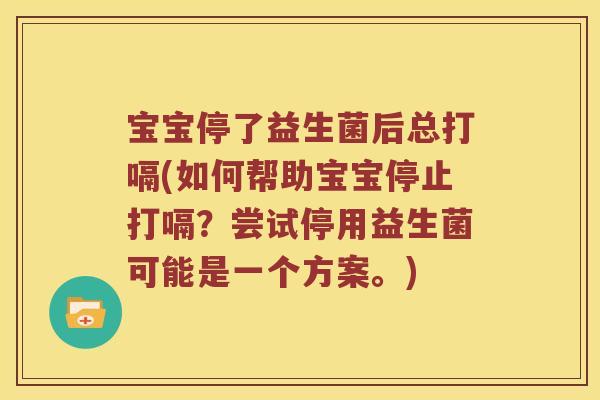 宝宝停了益生菌后总打嗝(如何帮助宝宝停止打嗝?尝试停用益生菌可能是一个方案。) 宝宝停了益生菌后总打嗝(如何帮助宝宝停止打嗝?尝试停用益生菌可能是一个方案。)