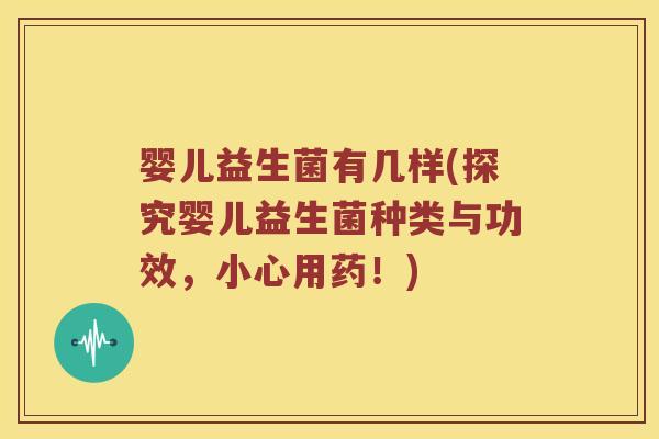 婴儿益生菌有几样(探究婴儿益生菌种类与功效，小心用药！)