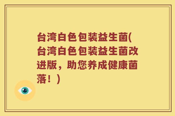 台湾白色包装益生菌(台湾白色包装益生菌改进版，助您养成健康菌落！)