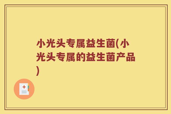 小光头专属益生菌(小光头专属的益生菌产品) 小光头专属益生菌(小光头专属的益生菌产品)