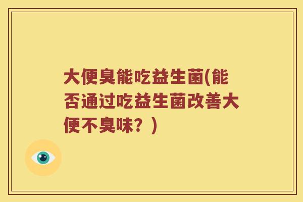 大便臭能吃益生菌(能否通过吃益生菌改善大便不臭味？)