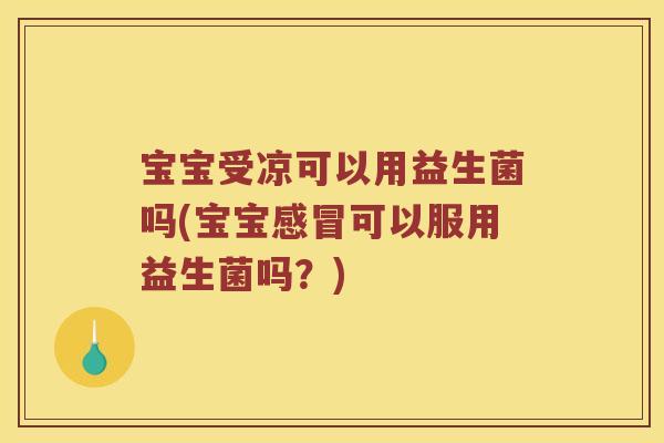 宝宝受凉可以用益生菌吗(宝宝感冒可以服用益生菌吗？)