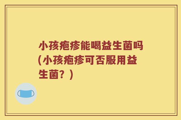 小孩疱疹能喝益生菌吗(小孩疱疹可否服用益生菌?) 小孩疱疹能喝益生菌吗(小孩疱疹可否服用益生菌?)