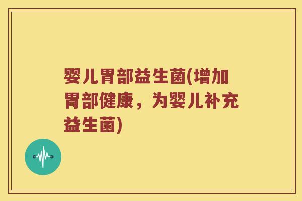 婴儿胃部益生菌(增加胃部健康,为婴儿补充益生菌) 婴儿胃部益生菌(增加胃部健康,为婴儿补充益生菌)