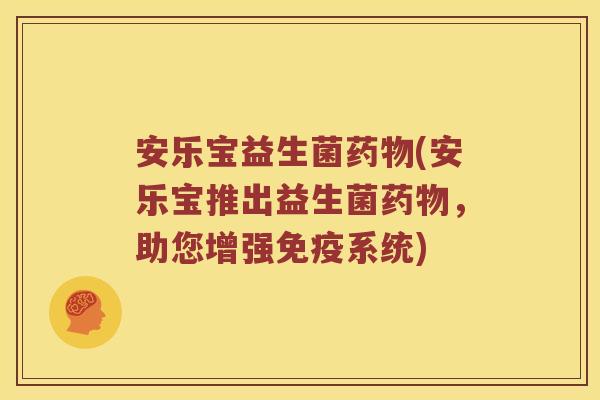 安乐宝益生菌药物(安乐宝推出益生菌药物，助您增强免疫系统)