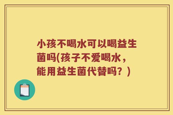 小孩不喝水可以喝益生菌吗(孩子不爱喝水，能用益生菌代替吗？)