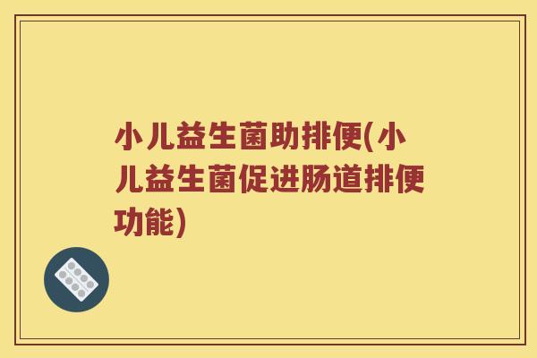 小儿益生菌助排便(小儿益生菌促进肠道排便功能) 小儿益生菌助排便(小儿益生菌促进肠道排便功能)