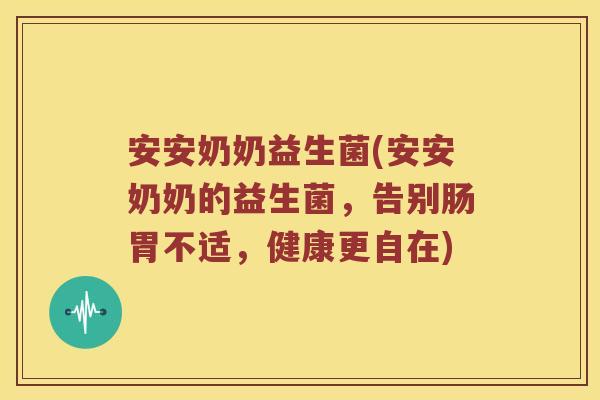 安安奶奶益生菌(安安奶奶的益生菌，告别肠胃不适，健康更自在)