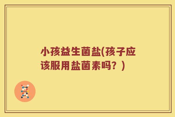 小孩益生菌盐(孩子应该服用盐菌素吗？)