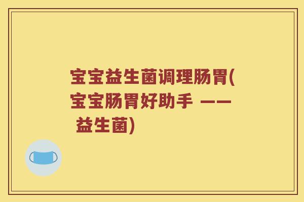 宝宝益生菌调理肠胃(宝宝肠胃好助手 —— 益生菌)