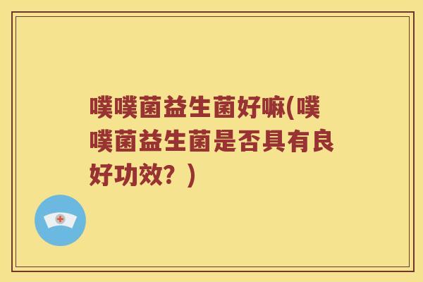 噗噗菌益生菌好嘛(噗噗菌益生菌是否具有良好功效?) 噗噗菌益生菌好嘛(噗噗菌益生菌是否具有良好功效?)