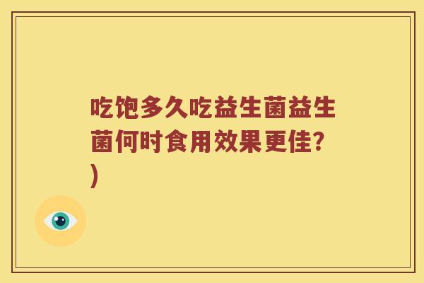 吃饱多久吃益生菌益生菌何时食用效果更佳？)