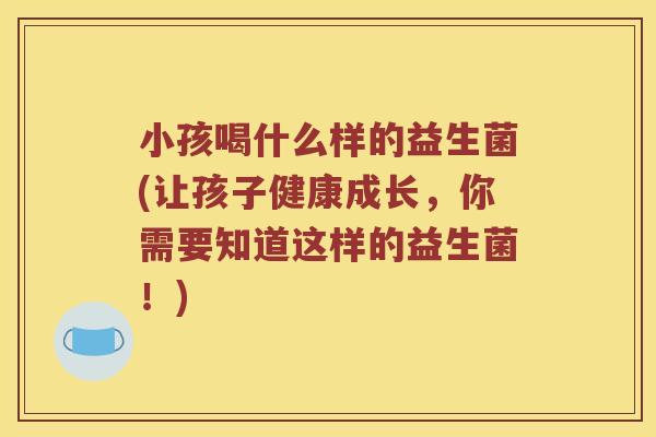 小孩喝什么样的益生菌(让孩子健康成长，你需要知道这样的益生菌！)