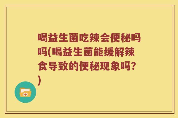 喝益生菌吃辣会便秘吗吗(喝益生菌能缓解辣食导致的便秘现象吗？)