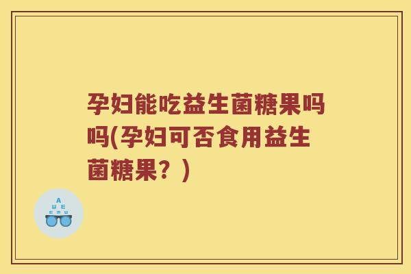 孕妇能吃益生菌糖果吗吗(孕妇可否食用益生菌糖果？)