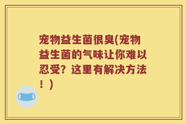 宠物益生菌很臭(宠物益生菌的气味让你难以忍受?这里有解决方法!) 宠物益生菌很臭(宠物益生菌的气味让你难以忍受?这里有解决方法!)