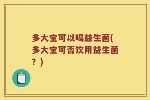 多大宝可以喝益生菌(多大宝可否饮用益生菌？)