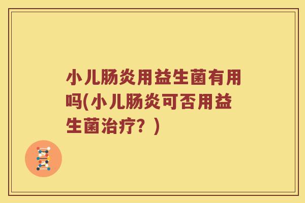 小儿肠炎用益生菌有用吗(小儿肠炎可否用益生菌治疗？)