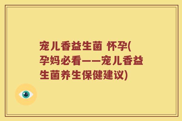 宠儿香益生菌 怀孕(孕妈必看——宠儿香益生菌养生保健建议) 宠儿香益生菌 怀孕(孕妈必看——宠儿香益生菌养生保健建议)