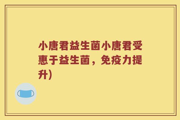 小唐君益生菌小唐君受惠于益生菌,力提升) 小唐君益生菌小唐君受惠于益生菌,力提升)