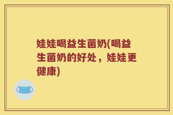 娃娃喝益生菌奶(喝益生菌奶的好处,娃娃更健康) 娃娃喝益生菌奶(喝益生菌奶的好处,娃娃更健康)