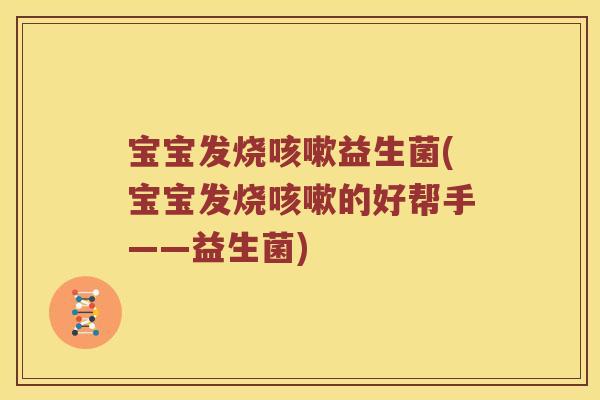 宝宝发烧咳嗽益生菌(宝宝发烧咳嗽的好帮手——益生菌)