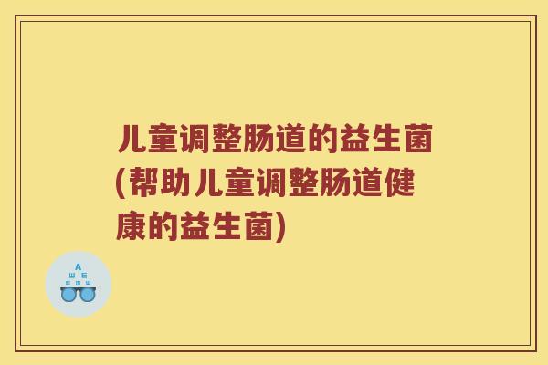 儿童调整肠道的益生菌(帮助儿童调整肠道健康的益生菌)