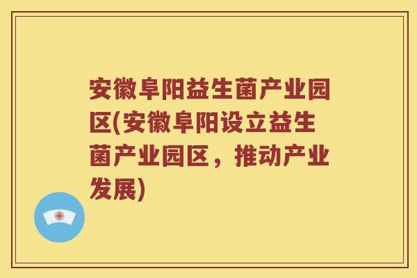 安徽阜阳益生菌产业园区(安徽阜阳设立益生菌产业园区，推动产业发展)