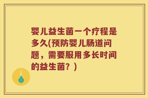 婴儿益生菌一个疗程是多久(预防婴儿肠道问题，需要服用多长时间的益生菌？)
