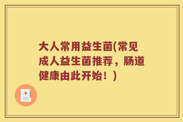 大人常用益生菌(常见成人益生菌推荐，肠道健康由此开始！)
